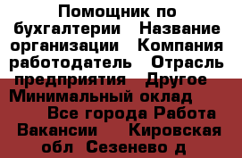 Помощник по бухгалтерии › Название организации ­ Компания-работодатель › Отрасль предприятия ­ Другое › Минимальный оклад ­ 27 000 - Все города Работа » Вакансии   . Кировская обл.,Сезенево д.